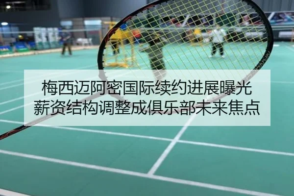 梅西迈阿密国际续约进展曝光 薪资结构调整成俱乐部未来焦点