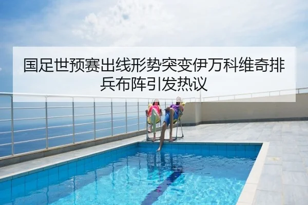 国足世预赛出线形势突变伊万科维奇排兵布阵引发热议